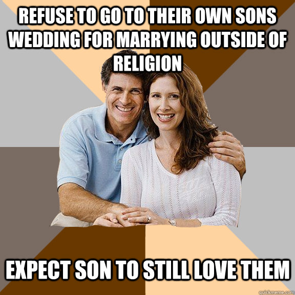 Refuse to go to their own sons wedding for marrying outside of religion  expect son to still love them  Scumbag Parents