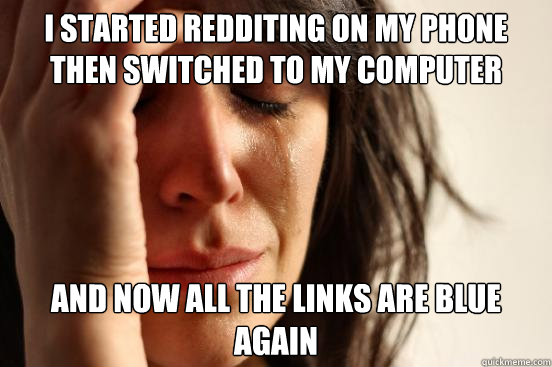 I started redditing on my phone then switched to my computer and now all the links are blue again  First World Problems