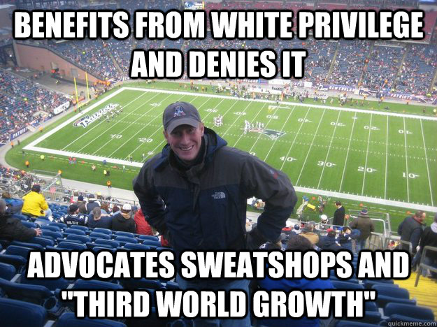 Benefits from white privilege and denies it Advocates sweatshops and 