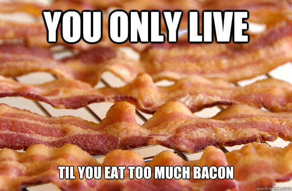 You Only Live Til you eat too much bacon  