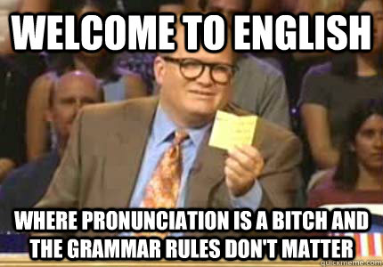 WELCOME TO English Where pronunciation is a bitch and the grammar rules don't matter  Whose Line