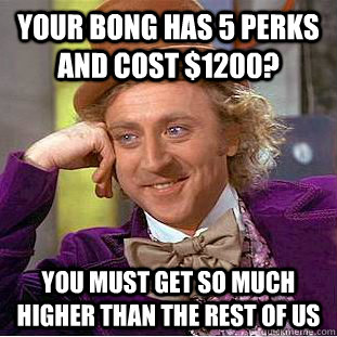 Your bong has 5 perks and cost $1200? You must get so much higher than the rest of us  Condescending Wonka