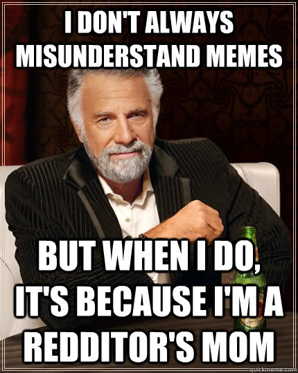 I don't always misunderstand memes but when I do, it's because I'm a redditor's mom  The Most Interesting Man In The World