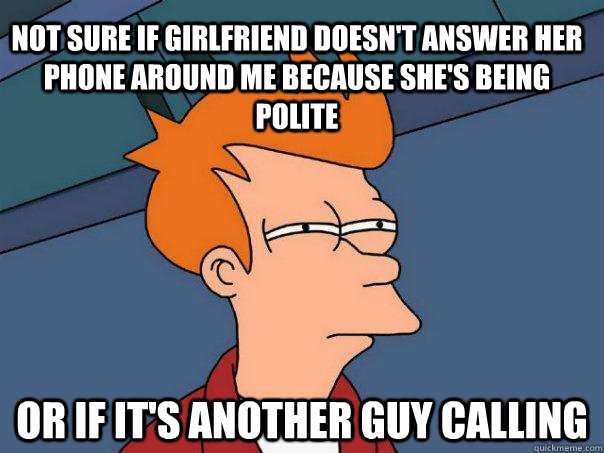 Not sure if girlfriend doesn't answer her phone around me because she's being polite Or if it's another guy calling - Not sure if girlfriend doesn't answer her phone around me because she's being polite Or if it's another guy calling  Futurama Fry