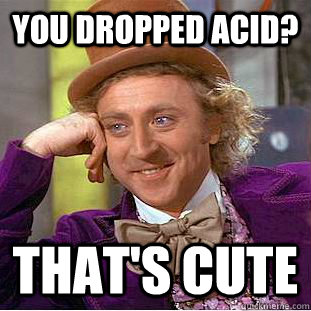 You dropped acid? That's cute - You dropped acid? That's cute  Condescending Wonka