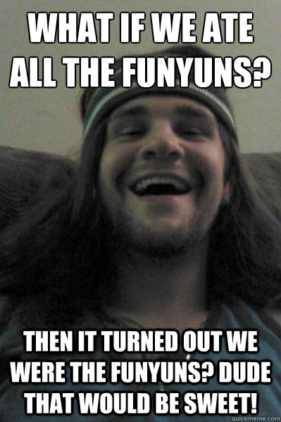 What if we ate all the funyuns? Then it turned out we were the funyuns? dude that would be sweet! - What if we ate all the funyuns? Then it turned out we were the funyuns? dude that would be sweet!  Take-a-Toke Tony