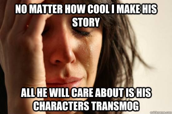 no matter how cool i make his story all he will care about is his characters transmog  First World Problems