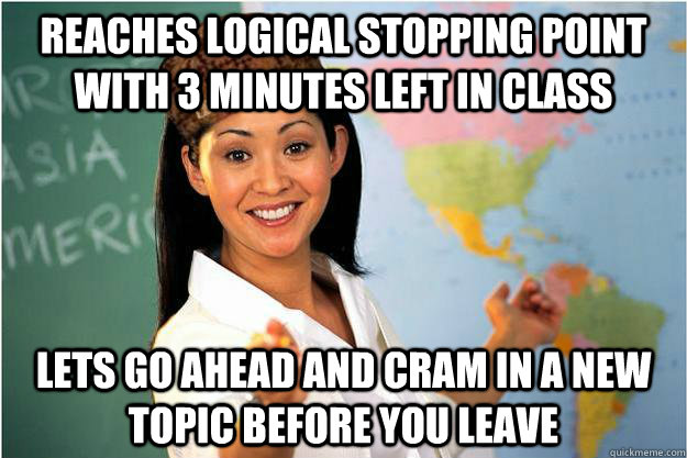 reaches logical stopping point with 3 minutes left in class lets go ahead and cram in a new topic before you leave  Scumbag Teacher