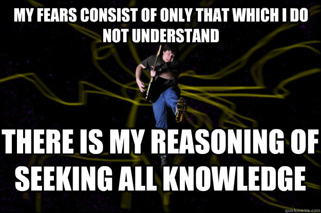 My fears consist of only that which I do not understand There is my reasoning of seeking all knowledge - My fears consist of only that which I do not understand There is my reasoning of seeking all knowledge  Epic Guitar Luke