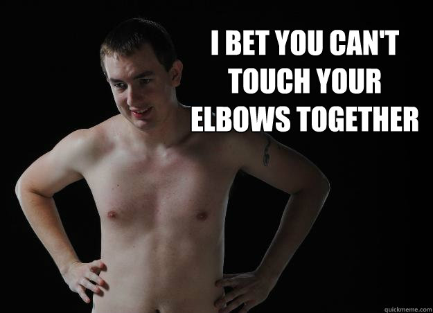 i bet you can't touch your elbows together  