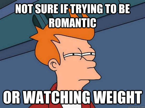 Not sure if trying to be romantic Or watching weight  Futurama Fry