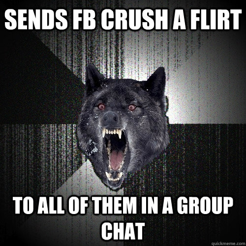 sends fb crush a flirt to all of them in a group chat  Insanity Wolf