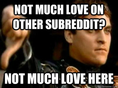 Not much love on other subreddit? Not much love here  Downvoting Roman