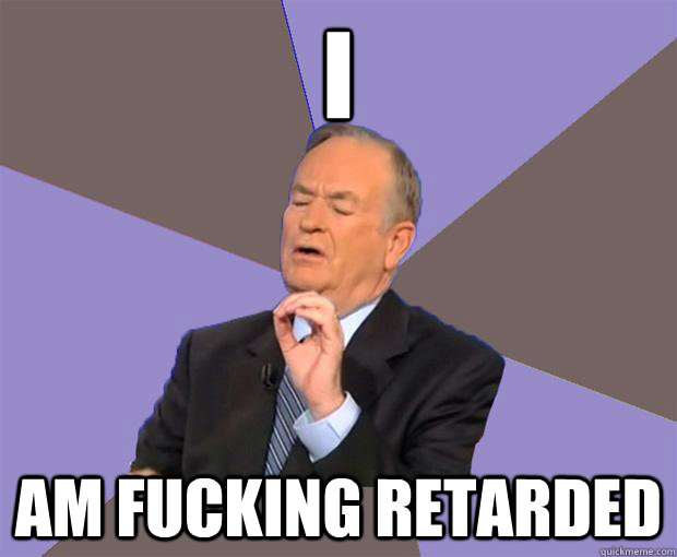 I Am fucking retarded  Bill O Reilly