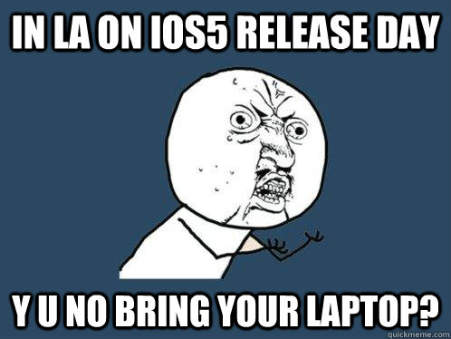 IN LA ON iOS5 release day y u no bring your laptop?  Y U No