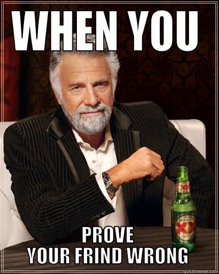 WHEN YOU PROVE STUFF TO YOUR FRIND - WHEN YOU PROVE YOUR FRIND WRONG The Most Interesting Man In The World