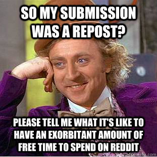 So my submission was a repost? Please tell me what it's like to have an exorbitant amount of free time to spend on Reddit - So my submission was a repost? Please tell me what it's like to have an exorbitant amount of free time to spend on Reddit  Condescending Wonka