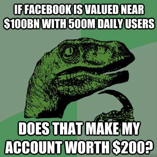 If facebook is valued near $100bn with 500m daily users Does that make my account worth $200?  Philosoraptor