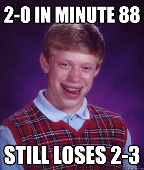 2-0 in minute 88 Still loses 2-3  Bad Luck Brian