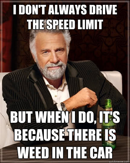 I don't always drive the speed limit But when I do, It's because there is weed in the car - I don't always drive the speed limit But when I do, It's because there is weed in the car  The Most Interesting Man In The World