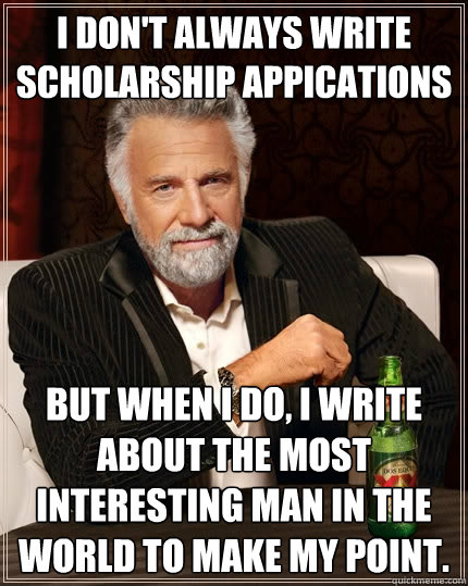 I don't always write scholarship appications But when I do, I write about the most interesting man in the world to make my point. - I don't always write scholarship appications But when I do, I write about the most interesting man in the world to make my point.  The Most Interesting Man In The World