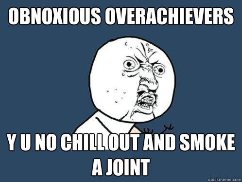 Obnoxious overachievers y u no chill out and smoke a joint  Y U No