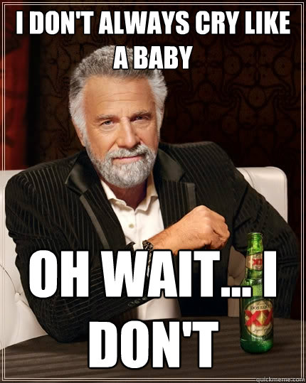 I don't always cry like a baby oh wait... i don't  The Most Interesting Man In The World