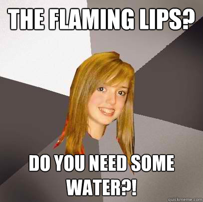 the flaming lips? do you need some water?!   Musically Oblivious 8th Grader