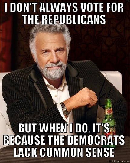 I DON'T ALWAYS VOTE FOR THE REPUBLICANS BUT WHEN I DO, IT'S BECAUSE THE DEMOCRATS LACK COMMON SENSE The Most Interesting Man In The World