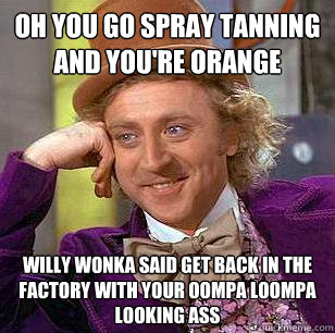 oh you go spray tanning and you're orange willy wonka said get back in the factory with your oompa loompa looking ass  Condescending Wonka