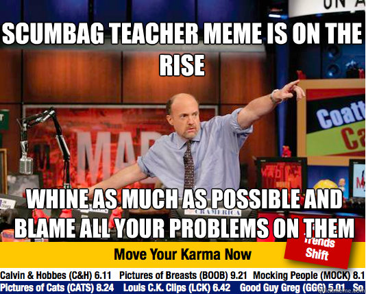 Scumbag teacher meme is on the rise
 whine as much as possible and Blame all your problems on them  - Scumbag teacher meme is on the rise
 whine as much as possible and Blame all your problems on them   Mad Karma with Jim Cramer