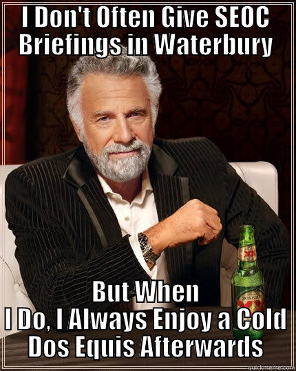 I DON'T OFTEN GIVE SEOC BRIEFINGS IN WATERBURY BUT WHEN I DO, I ALWAYS ENJOY A COLD DOS EQUIS AFTERWARDS The Most Interesting Man In The World