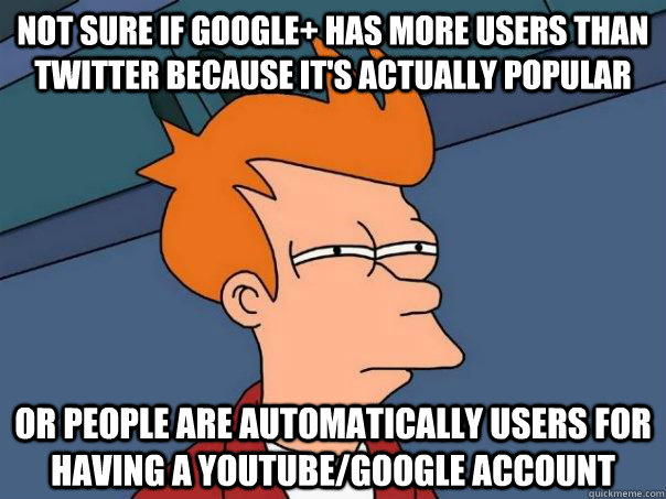 Not sure if Google+ has more users than twitter because it's actually popular Or people are automatically users for having a Youtube/google account - Not sure if Google+ has more users than twitter because it's actually popular Or people are automatically users for having a Youtube/google account  Futurama Fry