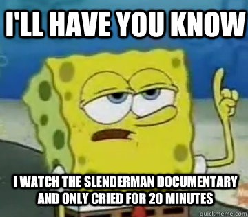 I'll have you know i watch the slenderman documentary and only cried for 20 minutes - I'll have you know i watch the slenderman documentary and only cried for 20 minutes  Bobcats spongebob