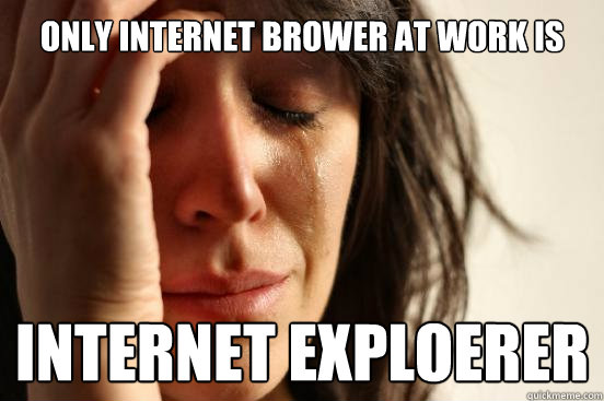 Only internet brower at work is  Internet Exploerer - Only internet brower at work is  Internet Exploerer  First World Problems