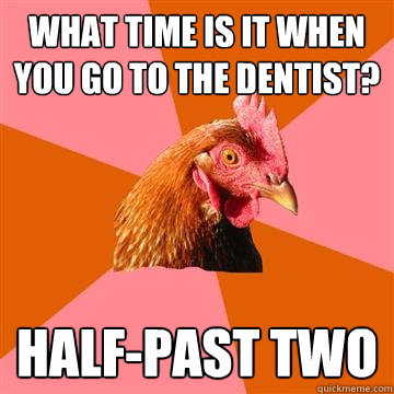 What time is it when you go to the dentist? Half-past two  Anti-Joke Chicken