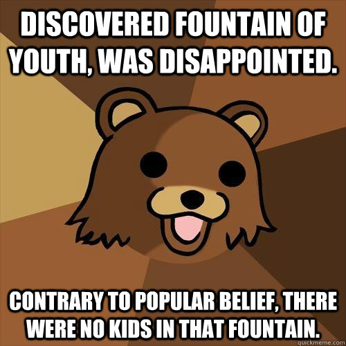 discovered fountain of youth, was disappointed.  Contrary to popular belief, there were no kids in that fountain. - discovered fountain of youth, was disappointed.  Contrary to popular belief, there were no kids in that fountain.  Pedobear