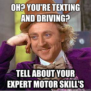 oh? you're texting and driving?
 tell about your expert motor skill's  Condescending Wonka