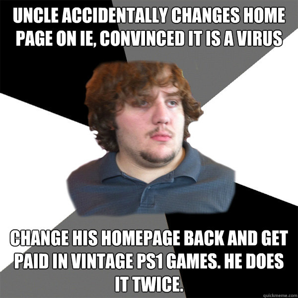 Uncle accidentally changes home page on IE, convinced it is a virus Change his homepage back and get paid in vintage PS1 games. He does it twice. - Uncle accidentally changes home page on IE, convinced it is a virus Change his homepage back and get paid in vintage PS1 games. He does it twice.  Family Tech Support Guy