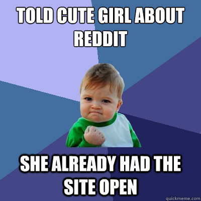 Told cute girl about reddit She already had the site open  Success Kid