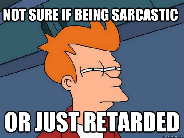 Not sure if being sarcastic Or just retarded  Futurama Fry