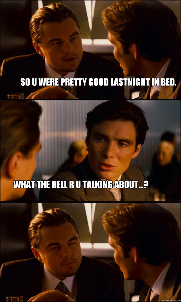 so u were pretty good lastnight in bed.  what the hell r u talking about...?  Inception