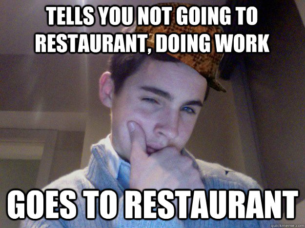 Tells you not going to restaurant, doing work Goes to restaurant - Tells you not going to restaurant, doing work Goes to restaurant  Scumbag James