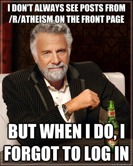 I DON'T ALWAYS SEE POSTS FROM /R/ATHEISM ON THE FRONT PAGE But when i do, I FORGOT TO LOG IN - I DON'T ALWAYS SEE POSTS FROM /R/ATHEISM ON THE FRONT PAGE But when i do, I FORGOT TO LOG IN  The Most Interesting Man In The World