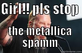 metallica spam - GIRL!! PLS STOP  THE METALLICA SPAMM Misc