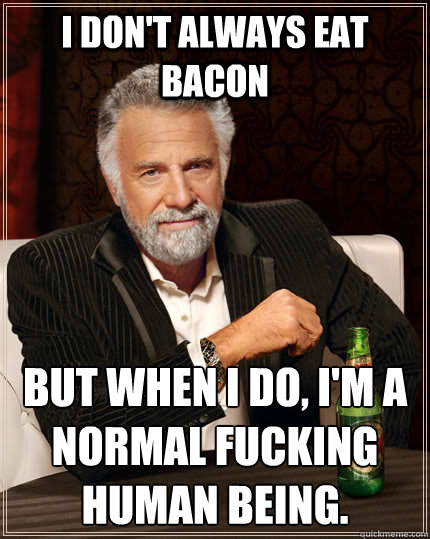 I don't always eat bacon but when I do, I'm a normal fucking human being.  The Most Interesting Man In The World