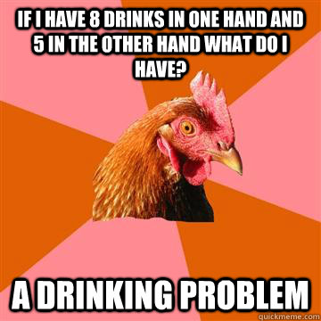 if i have 8 drinks in one hand and 5 in the other hand what do i have? A DRINKING PROBLEM  Anti-Joke Chicken