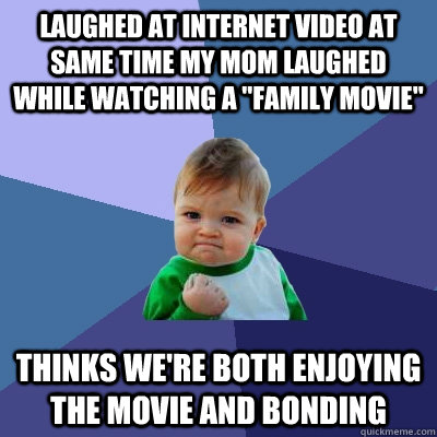 laughed at internet video at  same time my mom laughed while watching a 