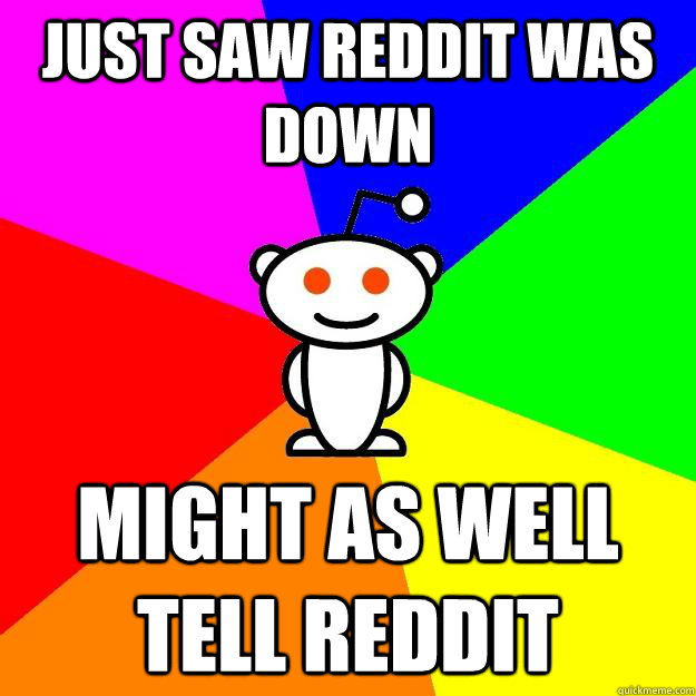 just saw reddit was down Might as well tell reddit  Reddit Alien