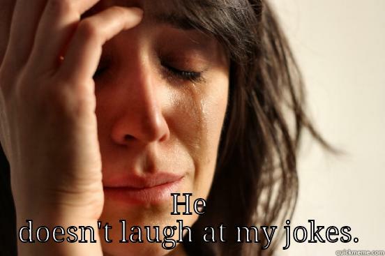 laugh  -  HE DOESN'T LAUGH AT MY JOKES. First World Problems